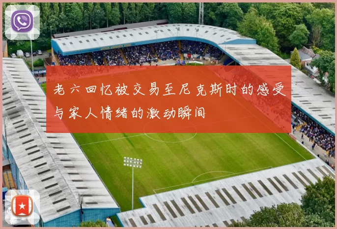 老六回忆被交易至尼克斯时的感受与家人情绪的激动瞬间