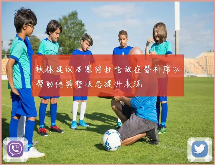 铁林建议活塞将杜伦放在替补席以帮助他调整状态提升表现