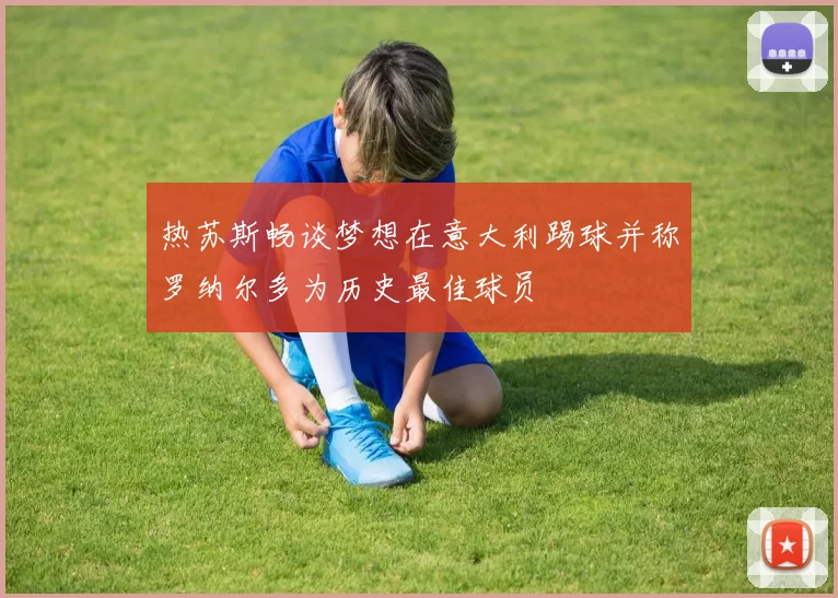 热苏斯畅谈梦想在意大利踢球并称罗纳尔多为历史最佳球员