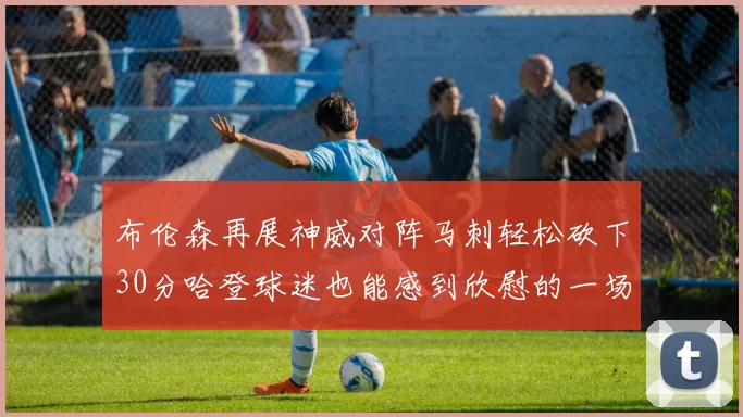 布伦森再展神威对阵马刺轻松砍下30分哈登球迷也能感到欣慰的一场比赛