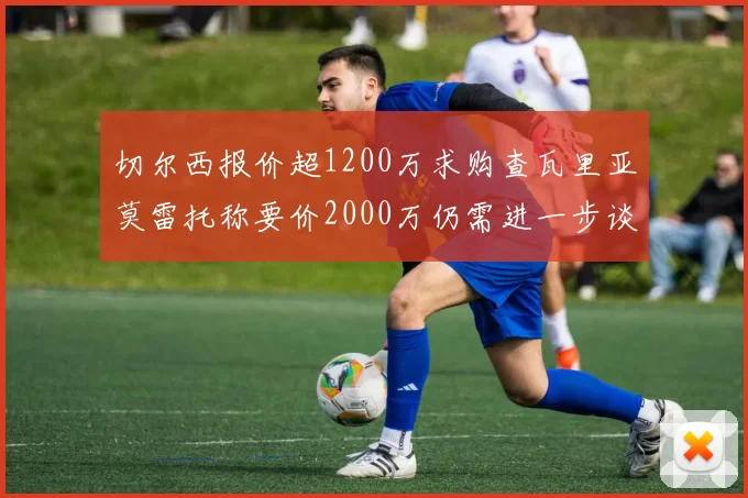 切尔西报价超1200万求购查瓦里亚莫雷托称要价2000万仍需进一步谈判