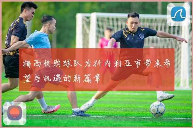梅西收购球队为科内利亚市带来希望与机遇的新篇章