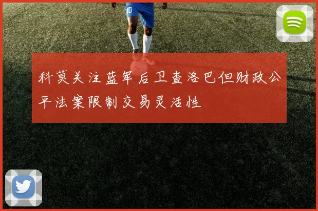 科莫关注蓝军后卫查洛巴但财政公平法案限制交易灵活性
