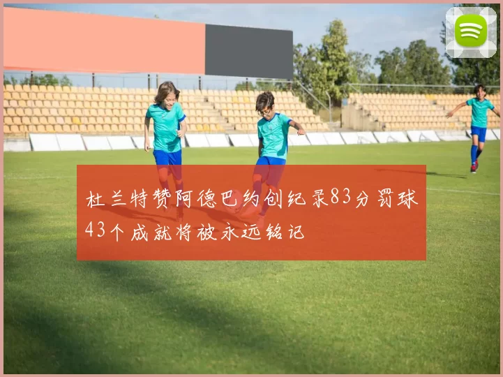 杜兰特赞阿德巴约创纪录83分罚球43个成就将被永远铭记