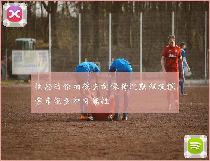 快船对伦纳德去向保持沉默积极探索市场多种可能性