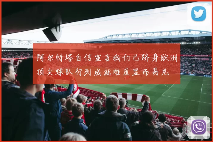 阿尔特塔自信宣言我们已跻身欧洲顶尖球队行列成就难度显而易见