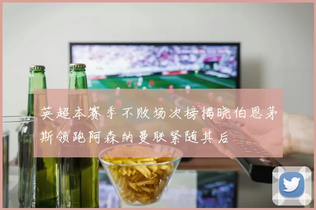 英超本赛季不败场次榜揭晓伯恩茅斯领跑阿森纳曼联紧随其后