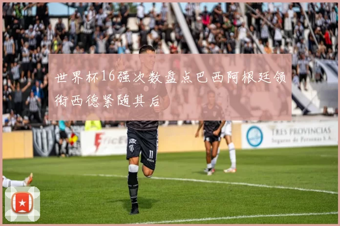 世界杯16强次数盘点巴西阿根廷领衔西德紧随其后