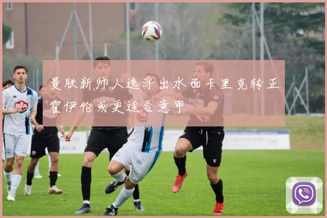 曼联新帅人选浮出水面卡里克转正霍伊伦或更适合意甲