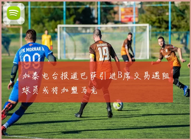 加泰电台报道巴萨引进B席交易遇阻球员或将加盟马竞