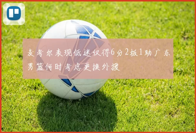 麦考尔表现低迷仅得6分2板1助广东男篮何时考虑更换外援