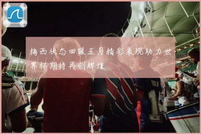 梅西状态回暖五月精彩表现助力世界杯期待再创辉煌