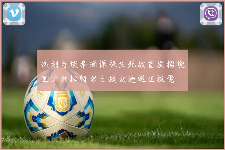 热刺与埃弗顿保级生死战首发揭晓里沙利松特尔出战麦迪逊坐板凳