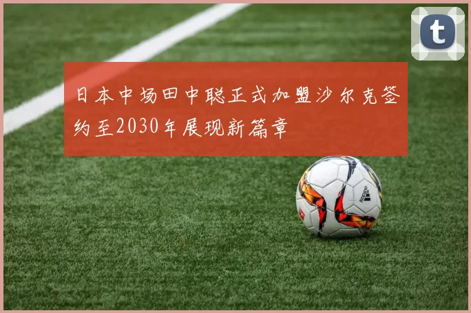 日本中场田中聪正式加盟沙尔克签约至2030年展现新篇章