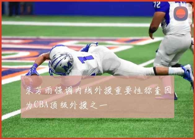 朱芳雨强调内线外援重要性称奎因为CBA顶级外援之一
