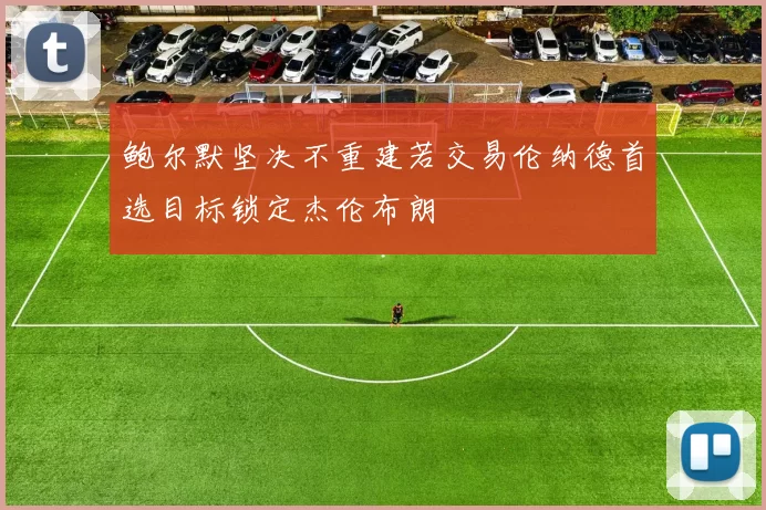 鲍尔默坚决不重建若交易伦纳德首选目标锁定杰伦布朗