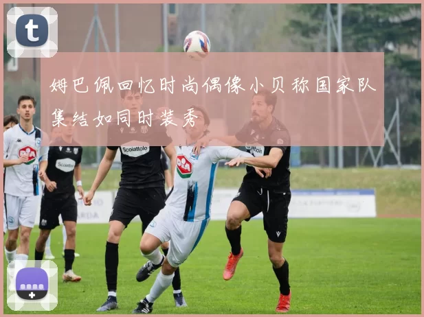 姆巴佩回忆时尚偶像小贝称国家队集结如同时装秀