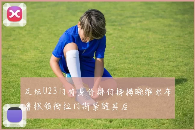 足坛U23门将身价排行榜揭晓维尔布鲁根领衔拉门斯紧随其后