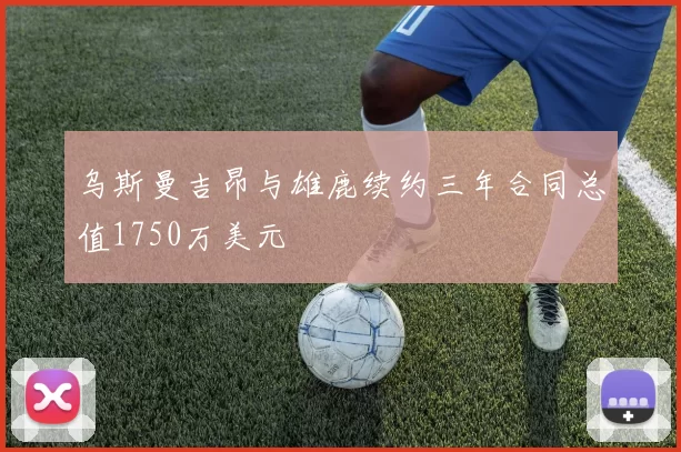 乌斯曼吉昂与雄鹿续约三年合同总值1750万美元