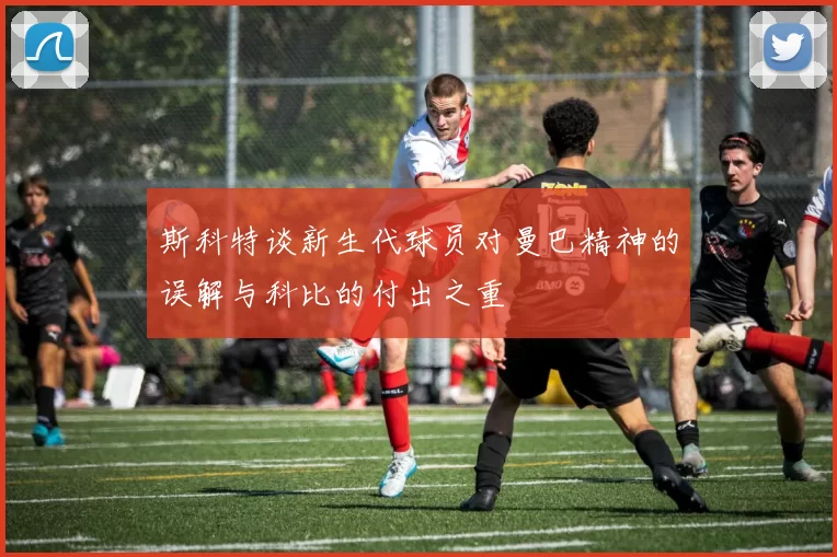 斯科特谈新生代球员对曼巴精神的误解与科比的付出之重