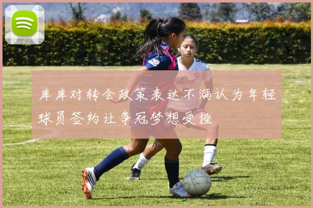 库库对转会政策表达不满认为年轻球员签约让争冠梦想受挫