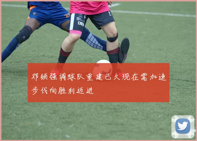 邓顿强调球队重建已久现在需加速步伐向胜利迈进