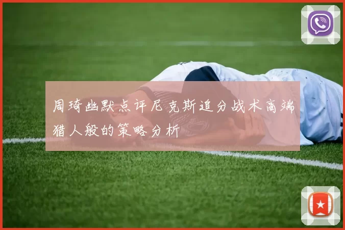 周琦幽默点评尼克斯追分战术高端猎人般的策略分析