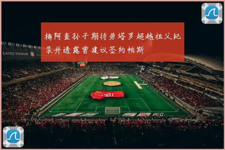 梅阿查孙子期待劳塔罗超越祖父纪录并透露曾建议签约帕斯
