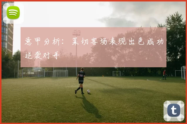 意甲分析：莱切客场表现出色成功逆袭对手
