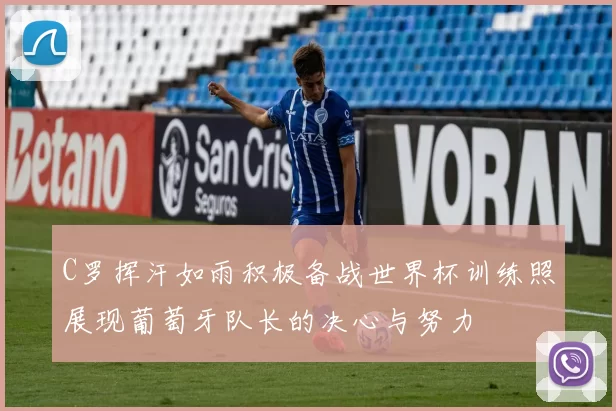 C罗挥汗如雨积极备战世界杯训练照展现葡萄牙队长的决心与努力