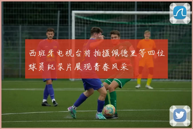西班牙电视台将拍摄佩德里等四位球员纪录片展现青春风采