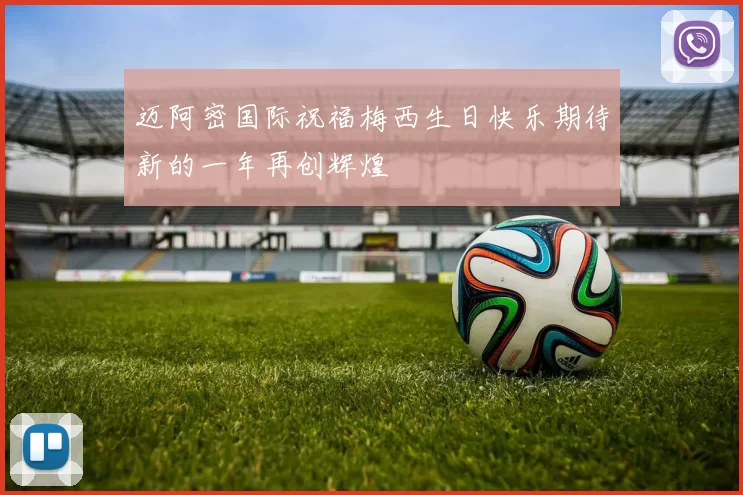 迈阿密国际祝福梅西生日快乐期待新的一年再创辉煌
